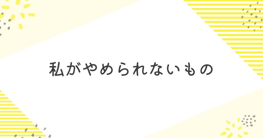 私がやめられないもの